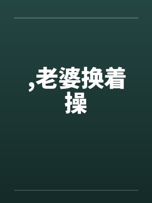 ,老婆换着操 ,老婆换着操