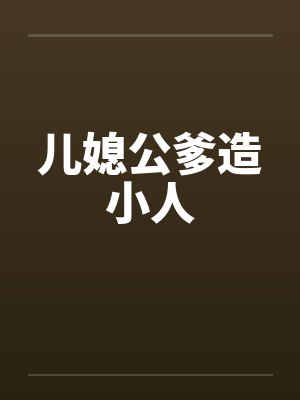 儿媳公爹造小人 儿媳公爹造小人