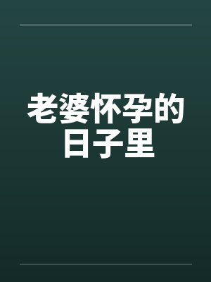 老婆怀孕的日子里 老婆怀孕的日子里