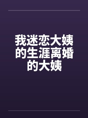 我迷恋大姨的生涯离婚的大姨 我迷恋大姨的生涯离婚的大姨