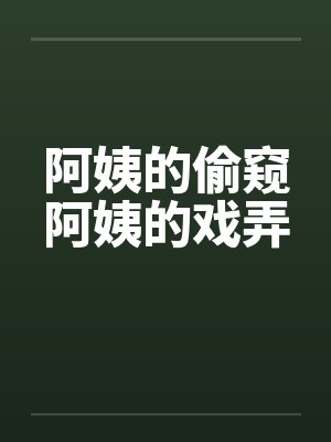 阿姨的偷窥阿姨的戏弄 阿姨的偷窥阿姨的戏弄
