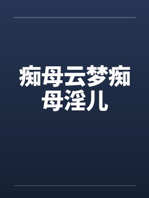 痴母云梦痴母淫儿 痴母云梦痴母淫儿