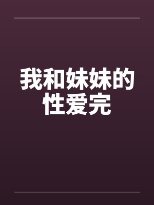 我和妹妹的性爱完 我和妹妹的性爱完