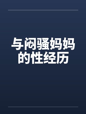 与闷骚妈妈的性经历 与闷骚妈妈的性经历