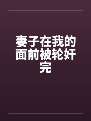 妻子在我的面前被轮奸完 妻子在我的面前被轮奸完