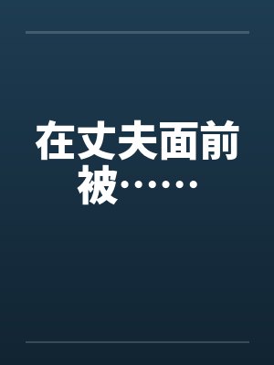 在丈夫面前被…… 在丈夫面前被……