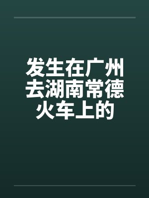 发生在广州去湖南常德火车上的 发生在广州去湖南常德火车上的