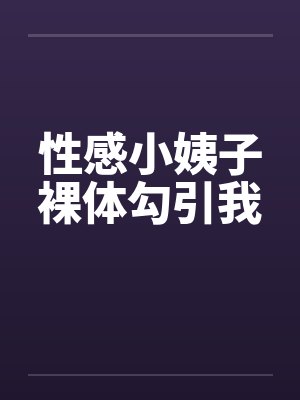 性感小姨子裸体勾引我 性感小姨子裸体勾引我
