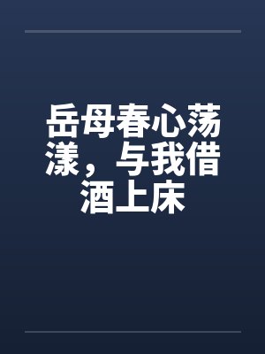 岳母春心荡漾,与我借酒上床 岳母春心荡漾,与我借酒上床