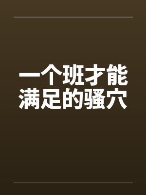 一个班才能满足的骚穴 一个班才能满足的骚穴
