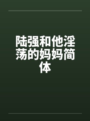 陆强和他淫荡的妈妈简体 陆强和他淫荡的妈妈简体