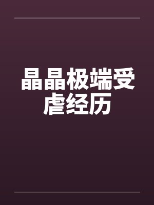 晶晶极端受虐经历 晶晶极端受虐经历