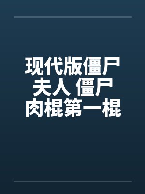 现代版僵尸夫人 僵尸肉棍第一棍 现代版僵尸夫人 僵尸肉棍第一棍