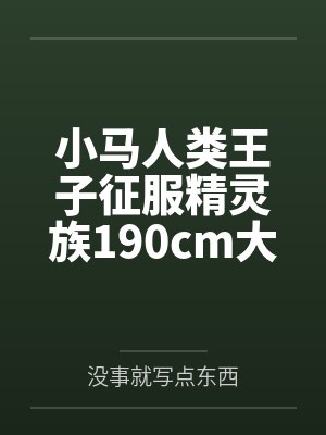 小马人类王子征服精灵族190cm大车女王 小马人类王子征服精灵族190cm大车女王