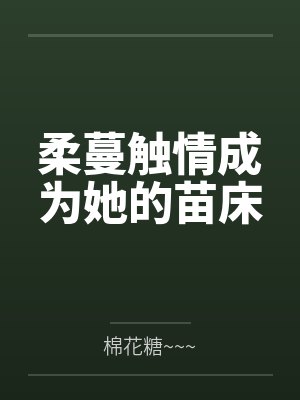 柔蔓触情成为她的苗床by棉花糖~~~笔趣阁无弹窗 柔蔓触情成为她的苗床by棉花糖~~~笔趣阁无弹窗
