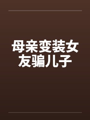 母亲变装女友骗儿子 母亲变装女友骗儿子