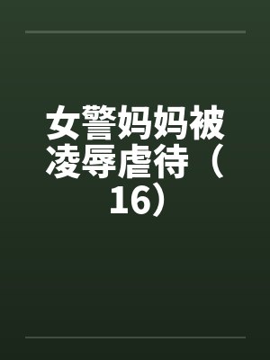 女警妈妈被凌辱虐待(16) 女警妈妈被凌辱虐待(16)