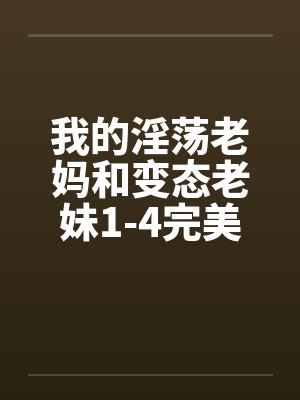 我的淫荡老妈和变态老妹1-4完美色穿肠过 我的淫荡老妈和变态老妹1-4完美色穿肠过