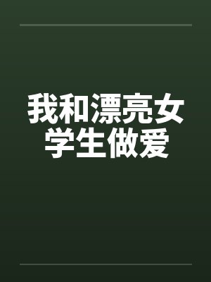 我和漂亮女学生做爱 我和漂亮女学生做爱