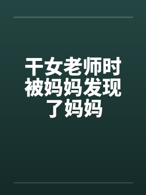 干女老师时被妈妈发现了妈妈
