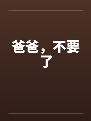爸爸,不要了 爸爸,不要了