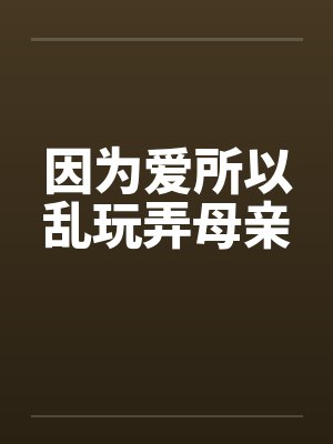 因为爱所以乱玩弄母亲 因为爱所以乱玩弄母亲