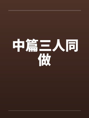 中篇三人同做 中篇三人同做