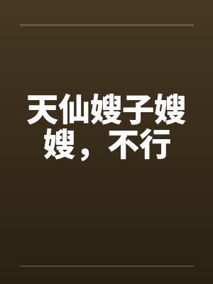 天仙嫂子嫂嫂,不行 天仙嫂子嫂嫂,不行