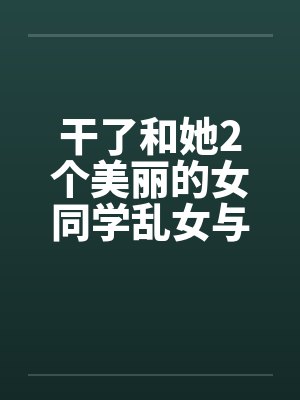 干了和她2个美丽的女同学乱女与父亲淫荡和她的两个同学 干了和她2个美丽的女同学乱女与父亲淫荡和她的两个同学
