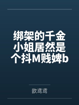 绑架的千金小姐居然是个抖M贱婢by歆鸢鸢