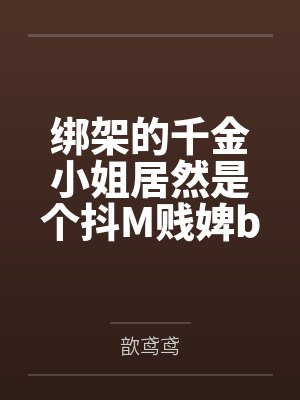 绑架的千金小姐居然是个抖M贱婢by顾如霜