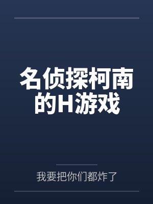名侦探柯南的H游戏by我要把你们都炸了 名侦探柯南的H游戏by我要把你们都炸了