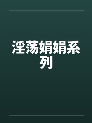 淫荡娟娟系列 淫荡娟娟系列