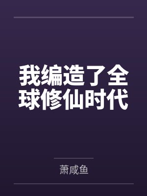 我编造了全球修仙时代by萧咸鱼 我编造了全球修仙时代by萧咸鱼