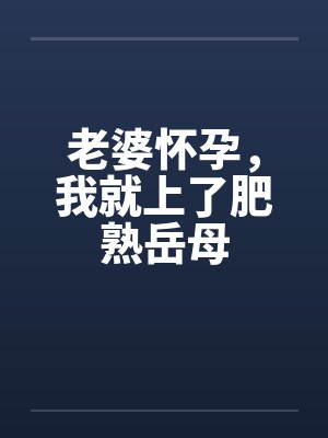 老婆怀孕,我就上了肥熟岳母 老婆怀孕,我就上了肥熟岳母