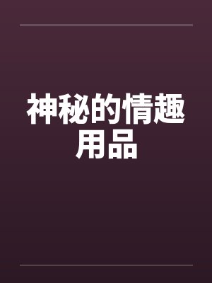 神秘的情趣用品 神秘的情趣用品