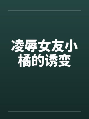 凌辱女友小橘的诱变 凌辱女友小橘的诱变