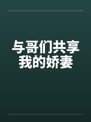 与哥们共享我的娇妻 与哥们共享我的娇妻
