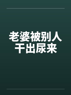老婆被别人干出尿来 老婆被别人干出尿来