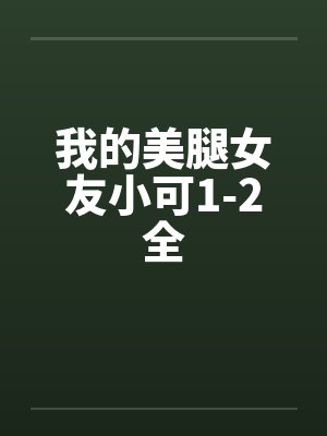 我的美腿女友小可1-2全 我的美腿女友小可1-2全