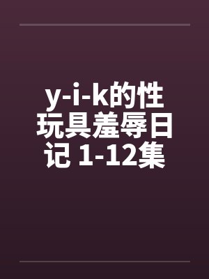 y-i-k的性玩具羞辱日记 1-12集未完 y-i-k的性玩具羞辱日记 1-12集未完