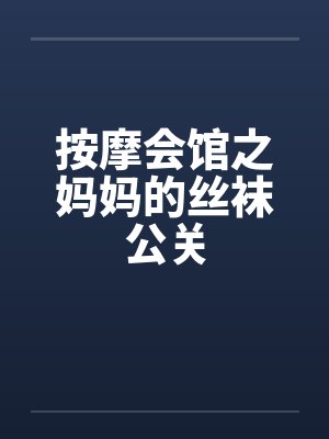 按摩会馆之妈妈的丝袜公关 按摩会馆之妈妈的丝袜公关