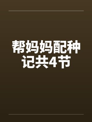 帮妈妈配种记共4节 帮妈妈配种记共4节