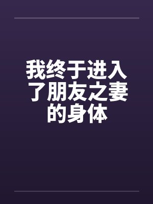 我终于进入了朋友之妻的身体 我终于进入了朋友之妻的身体