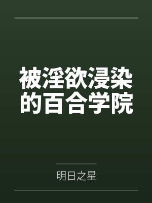 被淫欲浸染的百合学院by明日之星 被淫欲浸染的百合学院by明日之星