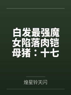 白发最强魔女陷落肉铠母猪:十七岁清冷孤高处女被兽人开发成肉便器九号并成为鸡巴套肉笔趣阁无弹窗 白发最强魔女陷落肉铠母猪:十七岁清冷孤高处女被兽人开发成肉便器九号并成为鸡巴套肉笔趣阁无弹窗