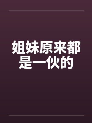 姐妹原来都是一伙的 姐妹原来都是一伙的