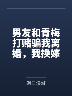 男友和青梅打赌骗我离婚,我换嫁后他崩溃了 男友和青梅打赌骗我离婚,我换嫁后他崩溃了