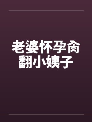 老婆怀孕肏翻小姨子 老婆怀孕肏翻小姨子