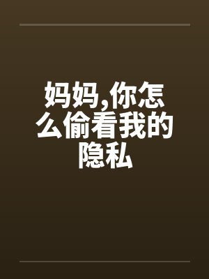 妈妈,你怎么偷看我的隐私 妈妈,你怎么偷看我的隐私
